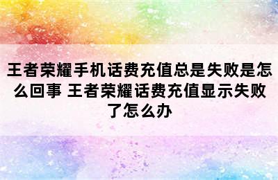 王者荣耀手机话费充值总是失败是怎么回事 王者荣耀话费充值显示失败了怎么办